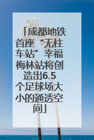 成都地铁首座“无柱车站”幸福梅林站将创造出6.5个足球场大小的通透空间