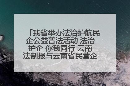 我省举办法治护航民企公益普法活动 法治护企 你我同行 云南法制报与云南省民营企业家协会携手共建“媒体+协会+企业”法治服务生态圈