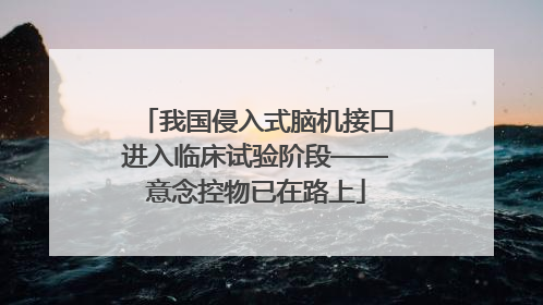 我国侵入式脑机接口进入临床试验阶段——意念控物已在路上