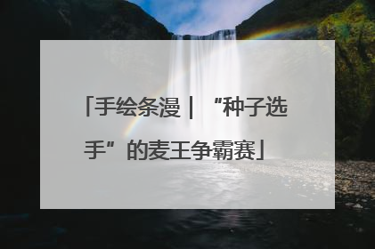 手绘条漫｜“种子选手”的麦王争霸赛