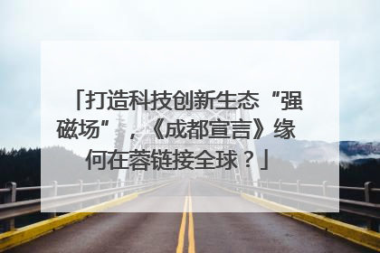 打造科技创新生态“强磁场”，《成都宣言》缘何在蓉链接全球？