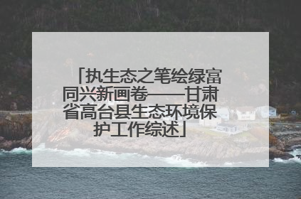 执生态之笔绘绿富同兴新画卷——甘肃省高台县生态环境保护工作综述