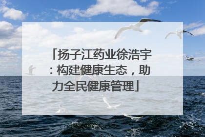 扬子江药业徐浩宇：构建健康生态，助力全民健康管理