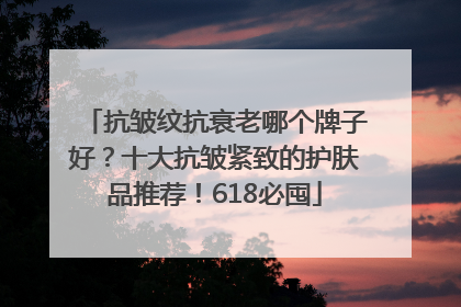 抗皱纹抗衰老哪个牌子好？十大抗皱紧致的护肤品推荐！618必囤