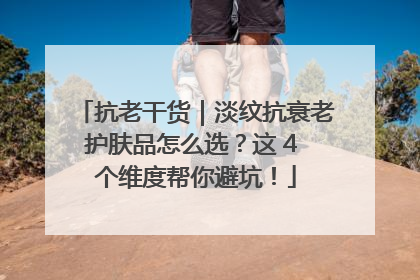 抗老干货｜淡纹抗衰老护肤品怎么选？这 4 个维度帮你避坑！