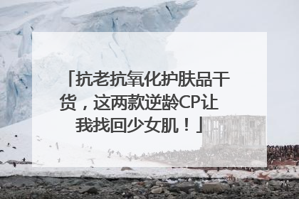 抗老抗氧化护肤品干货，这两款逆龄CP让我找回少女肌！