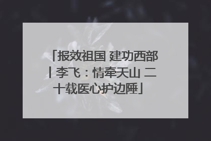报效祖国 建功西部丨李飞：情牵天山 二十载医心护边陲