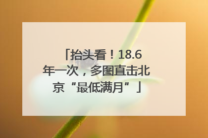 抬头看！18.6年一次，多图直击北京“最低满月”