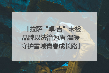拉萨“卓·吉”未检品牌以法治为盾 温暖守护雪域青春成长路
