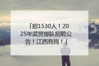 招1530人！2025年武警部队招聘公告！江西有岗！