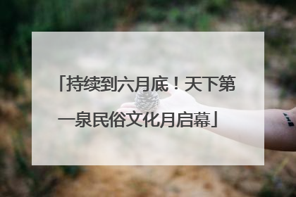 持续到六月底！天下第一泉民俗文化月启幕