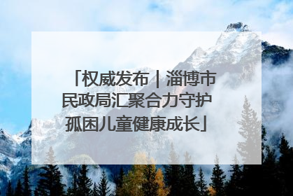 权威发布｜淄博市民政局汇聚合力守护孤困儿童健康成长