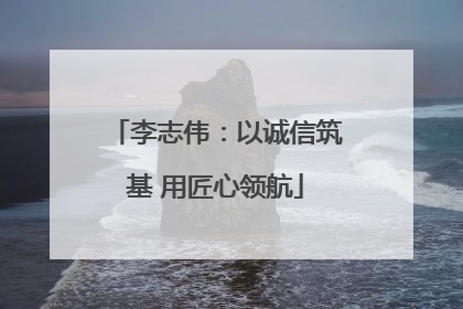 李志伟：以诚信筑基 用匠心领航