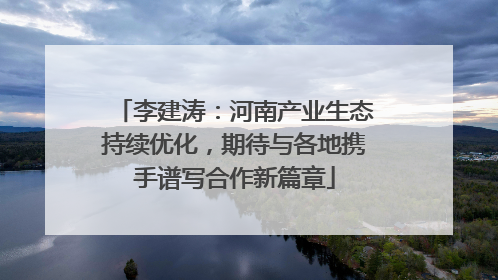 李建涛：河南产业生态持续优化，期待与各地携手谱写合作新篇章