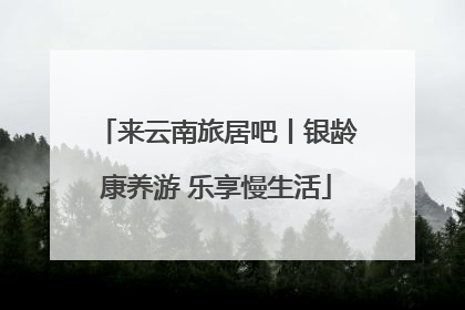 来云南旅居吧丨银龄康养游 乐享慢生活