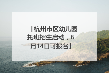 杭州市区幼儿园托班招生启动，6月14日可报名