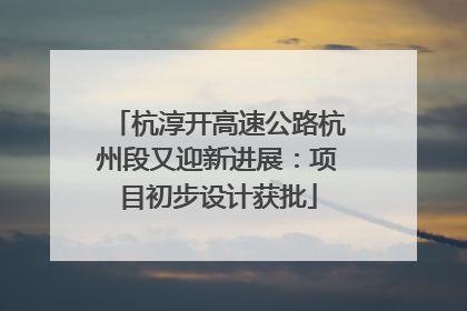 杭淳开高速公路杭州段又迎新进展：项目初步设计获批