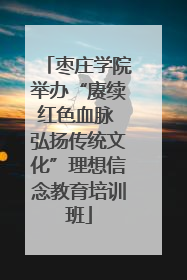 枣庄学院举办“赓续红色血脉 弘扬传统文化”理想信念教育培训班
