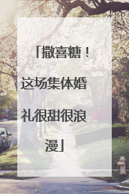 撒喜糖！这场集体婚礼很甜很浪漫
