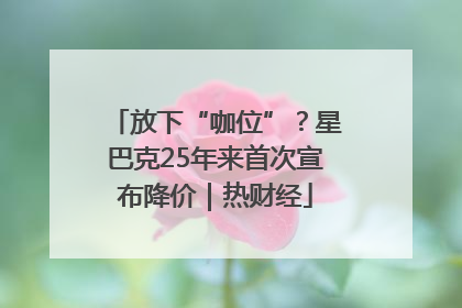 放下“咖位”？星巴克25年来首次宣布降价｜热财经