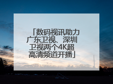 数码视讯助力广东卫视、深圳卫视两个4K超高清频道开播