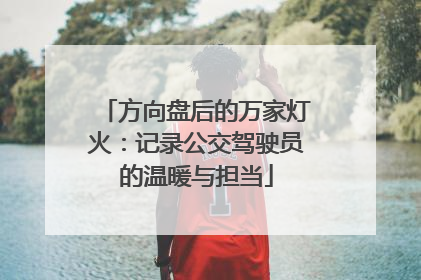 方向盘后的万家灯火：记录公交驾驶员的温暖与担当