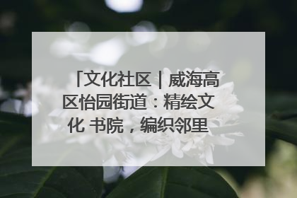 文化社区｜威海高区怡园街道：精绘文化 书院，编织邻里和谐的文化纽带