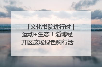 文化书院进行时｜运动+生态！淄博经开区这场绿色骑行活动点燃城市活力