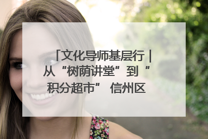 文化导师基层行｜从“树荫讲堂”到“积分超市” 信州区基层治理有实招