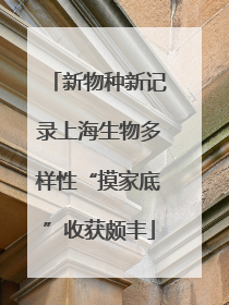 新物种新记录上海生物多样性“摸家底”收获颇丰