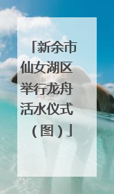 新余市仙女湖区举行龙舟活水仪式（图）