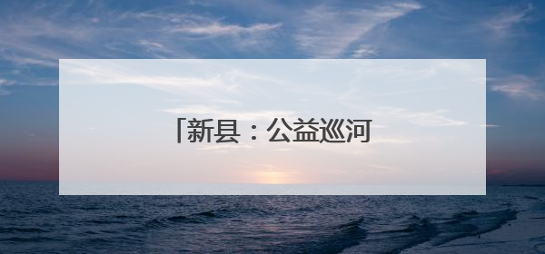 新县：公益巡河守护幸福河湖