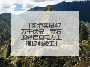 新增容量47万千伏安，黄石迎峰度夏电力工程提前竣工