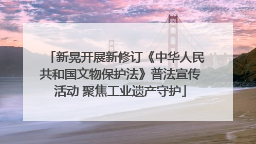 新晃开展新修订《中华人民共和国文物保护法》普法宣传活动 聚焦工业遗产守护