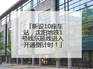 新设10座车站，沈阳地铁1号线东延线进入开通倒计时！