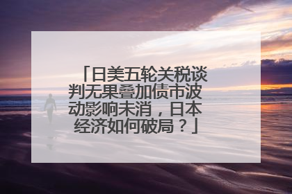 日美五轮关税谈判无果叠加债市波动影响未消，日本经济如何破局？