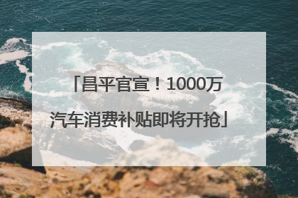 昌平官宣！1000万汽车消费补贴即将开抢