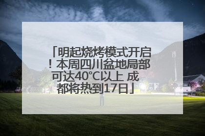 明起烧烤模式开启！本周四川盆地局部可达40℃以上 成都将热到17日