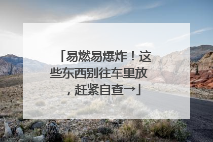 易燃易爆炸！这些东西别往车里放，赶紧自查→