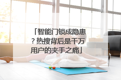 智能门锁成隐患？热搜背后是千万用户的夹手之痛