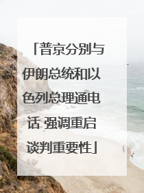 普京分别与伊朗总统和以色列总理通电话 强调重启谈判重要性