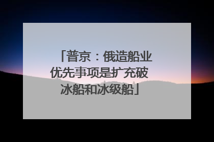 普京：俄造船业优先事项是扩充破冰船和冰级船