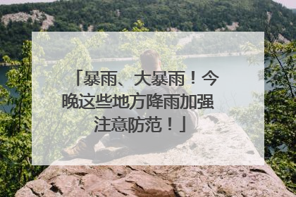 暴雨、大暴雨！今晚这些地方降雨加强 注意防范！