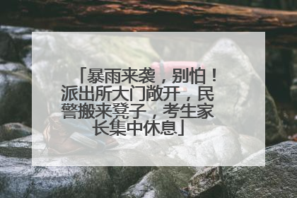 暴雨来袭，别怕！派出所大门敞开，民警搬来凳子，考生家长集中休息
