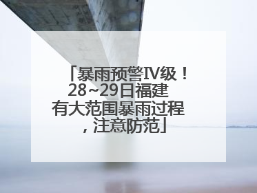 暴雨预警Ⅳ级！28~29日福建有大范围暴雨过程，注意防范