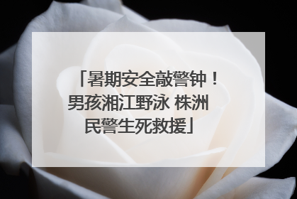 暑期安全敲警钟！男孩湘江野泳 株洲民警生死救援
