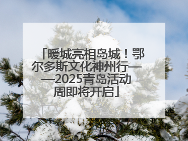 暖城亮相岛城！鄂尔多斯文化神州行——2025青岛活动周即将开启