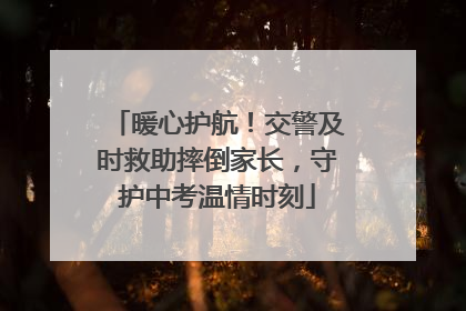 暖心护航！交警及时救助摔倒家长，守护中考温情时刻