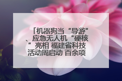 机器狗当“导游”、应急无人机“硬核”亮相 福建省科技活动周启动 百余项特色活动酷炫来袭