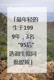 最年轻的生于1999年，3名“95后”选调生拟同批提拔